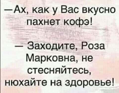Ах как у Вас вкусно пахнет кофэ Заходите Роза Марковна не стесняйтесь нюхайте на здоровье