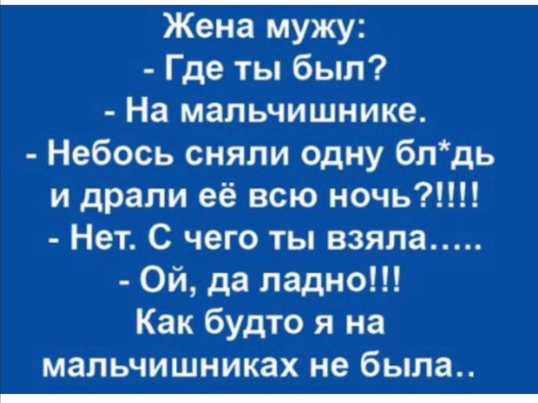 Жена мужу Где ты был На мальчишнике Небось сняли одну блдь и драли её всю ночь Нет С чего ты взяла Ой да ладно Как будто я на мальчишниках не была