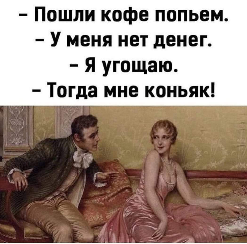пошли кофе попьем.  У меня нет денег.  Я угощаю.  Тогда мне коньяк!