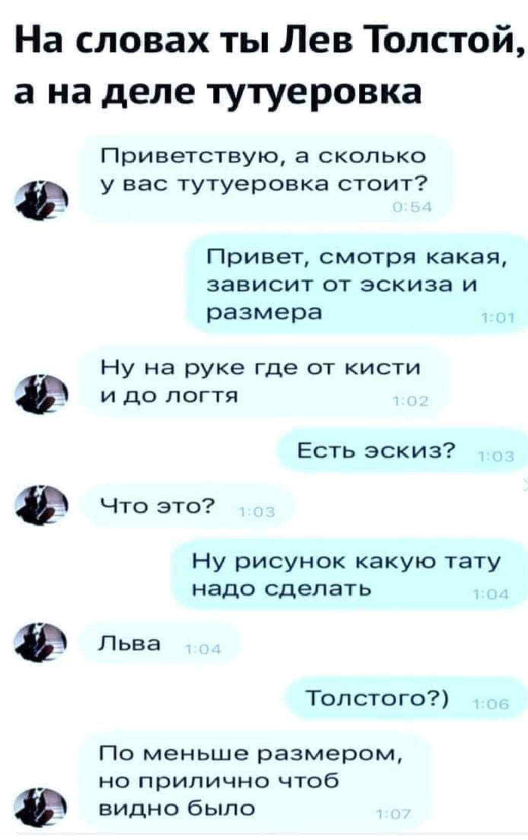 На словах ты Лев Толстой а на деле тутуеровка Приветствую а сколько у вас тутуеровка стоит Привет смотря какая зависит от эскиза и размера _ Ну на руке где от кисти и до логтя Есть эскиз Что это Ну рисунок какую тату надо сделать Льва Толстого По меньше размером но прилично чтоб видно было