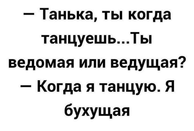 Танька ты когда танцуешьТы ведомая или ведущая Когда я танцую Я бухущая