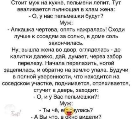 Стоит муж на кухне пельмени лепит Тут ВВЗПИВЗВУСЯ ПЬННЮШВП В ХЛВМ ЖЕНЕ 0 у нас пельмешки будут Муж Мквшка чертова опять нажрались Сходи ЛУЧШЕ К СОСБПЙМ за СОПЫО В доме СОЛЬ ЗЕКОНЧИПБСЬ Ну ЕЫШЛБ жена 30 двор ОГПЯДБПНСЬ ДО калитки далеко дай думаег через забор перелезу Начала перелить ногой зацепилась и обратно на землю упала Будучи в полной уверенности что находится на соседским участке поднимается