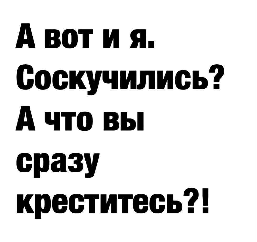 А вот и я Соскучипись А что вы сразу креститесь