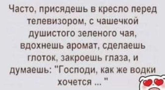 Часто присядешь в кресло перед телевизором с чашечкой душистого зеленого чая вдохнешь аромат сделаешь глоток закроешь глаза и думаешь Господи как же водки хочется