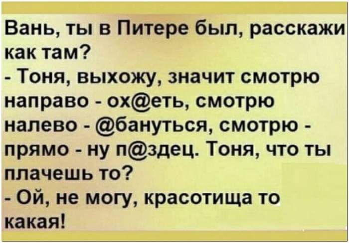 Вань ты в Питёре был расскажи как там Тоня выхожу значит смотрю направо охеть смотрю налево бануться смотрю прямо ну пздец Тоня что ты плачешь то Ой не могу красотища то какая