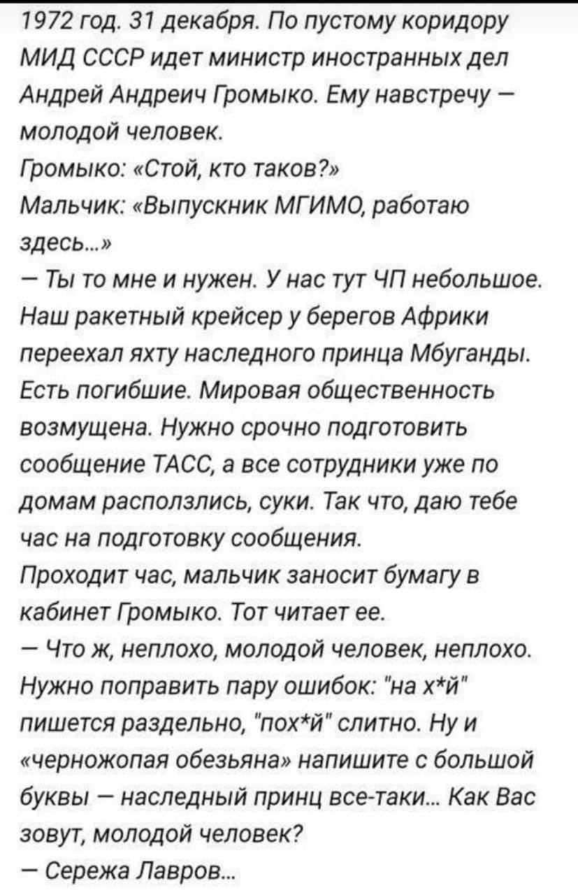1972 год 31 декабря По пустому коридору МИД СССР идет министр иностранных дел Андрей Андреич Громыко Ему навстречу молодой человек Громыко Стой кто таков Мальчик Выпускник МГИМО работаю здесь Ты то мне и нужен У нас тут ЧП небольшое Наш ракетный крейсер у берегов Африки переехал яхту наследного принца Мбуганды Есть погибшие Мировая общественность возмущена Нужно срочно подготовить сообщение ТАСС а