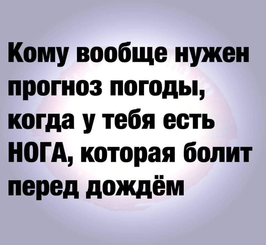 Кому вообще нужен прогноз погоды когда у тебя есть Н0ГА которая болит перед дождём