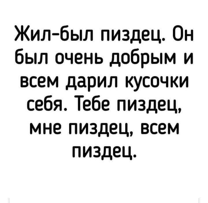 Жил был пиздец Он был очень добрым и всем дарил кусочки себя Тебе пиздец мне пиздец всем пиздец