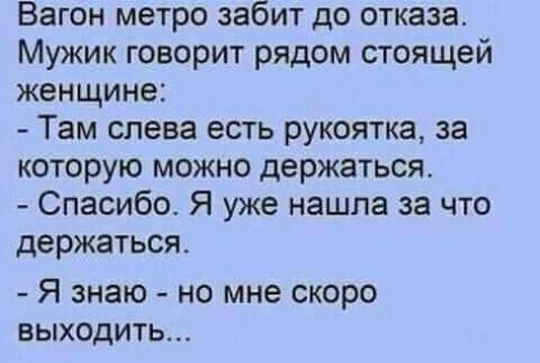Вагон метро забит до отказа Мужик говорит рядом стоящей женщине Там слева есть рукоятка за которую можно держаться Спасибо Я уже нашла за что держаться Я знаю но мне скоро выходить