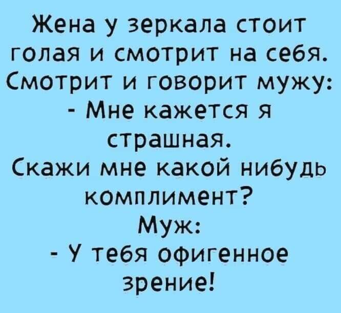 Жена у зеркала стоит голая и смотрит на себя Смотрит и говорит мужу Мне кажется я страшная Скажи мне какой нибудь комплимент Муж У тебя офигенное зрение
