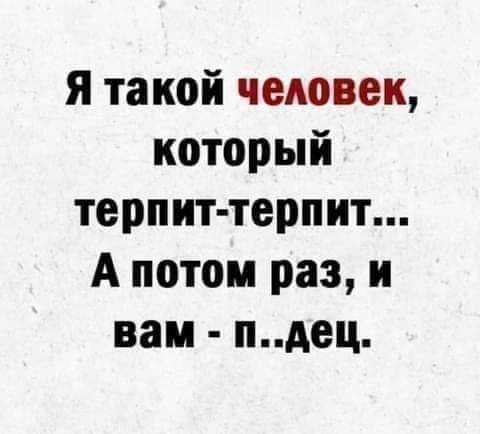 я такой человек который терпит терпит А потом раз и вам пдец
