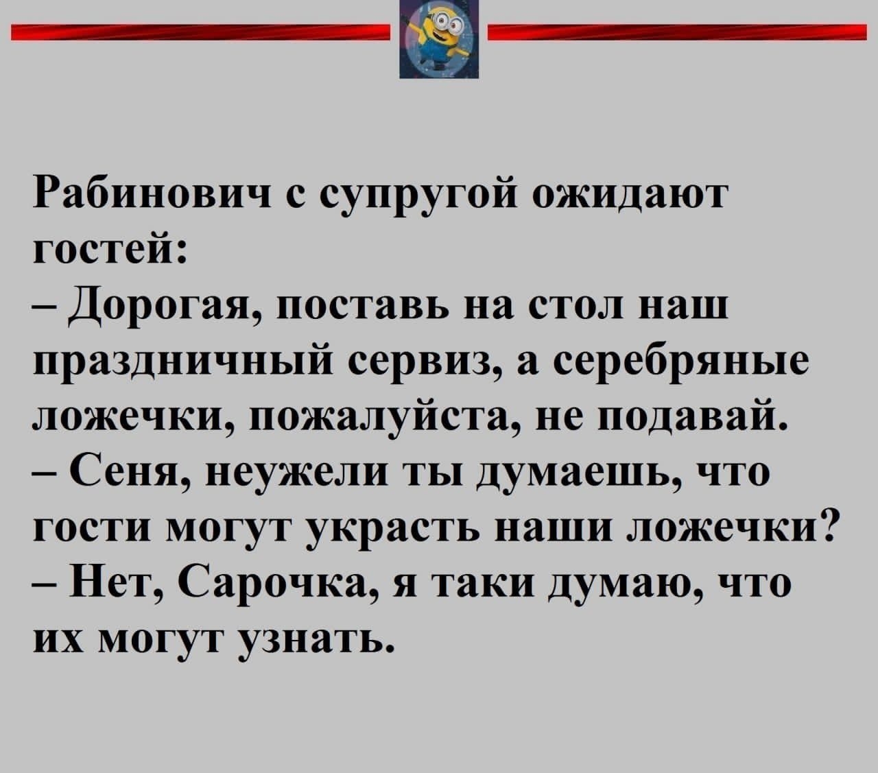 Рабинович с супругой ожидают гостей Дорогая поставь на стол наш праздничный сервиз а серебряные ложечки пожалуйста не подавай Сеня неужели ты думаешь что гости могут украсть наши ложечки Нет Сарочка я таки думаю что их могут узнать