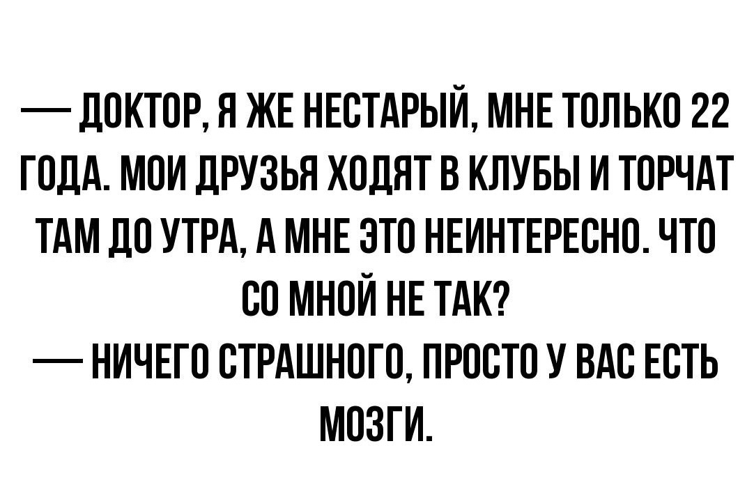 _ дОКТОР Я ЖЕ НЕОТАРЫЙ МНЕ ТОЛЬКО 22 ГОДА МОИ ДРУЗЬЯ ХОДЯТ В КЛУБЫ И ТОРЧАТ ТАМ дО УТРА А МНЕ ЭТО НЕИНТЕРЕОНО ЧТО ОО МНОЙ НЕ ТАК НИЧЕГО ОТРАШНОГО ПРООТО У ВАО ЕОТЬ МОЗГИ