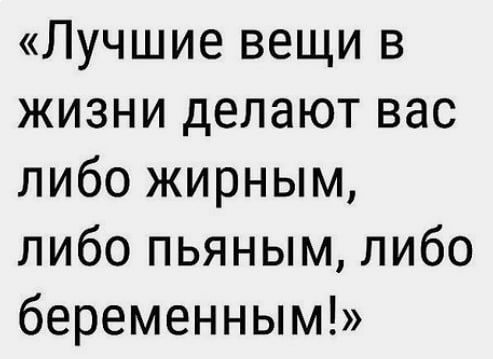 Лучшие вещи в жизни делают вас либо жирным либо пьяным либо беременным