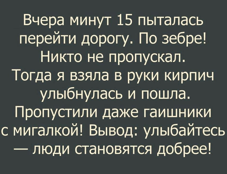 Вчера минут 15 пыталась перейти дорогу По зебре Никто не пропускал Тогда я взяла в руки кирпич улыбнулась и пошла Пропустили даже гаишники с мигалкой Вывод улыбайтесь люди становятся добрее