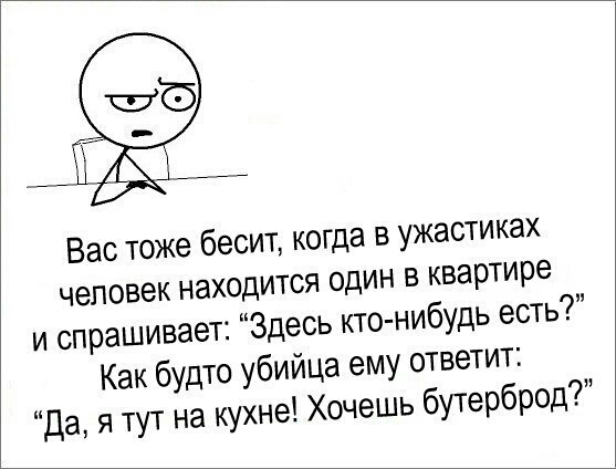 Вао тоже бесит когда в ужастиках человек находится один в квартире и спрашивает Здесь кто нибудь есть Как будто убийца ему ответит Да я тут на кухне Хочешь бУТерброд