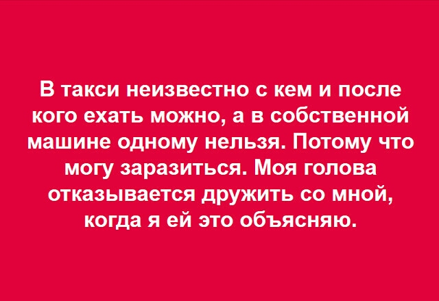 В такси неизвестно с кем и после кого ехать можно а в собственной машине одному нельзя Потому что могу заразиться Моя голова отказывается дружить со мной когда я ей это объясняю