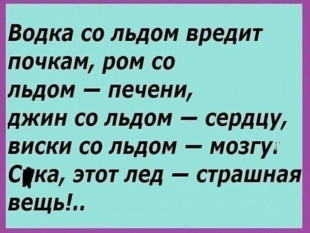 Водка со льдом вредит почкам ром со льдом печени джин со льдом сердцу виски со льдом мозгу Ска этот лед страшная вещь