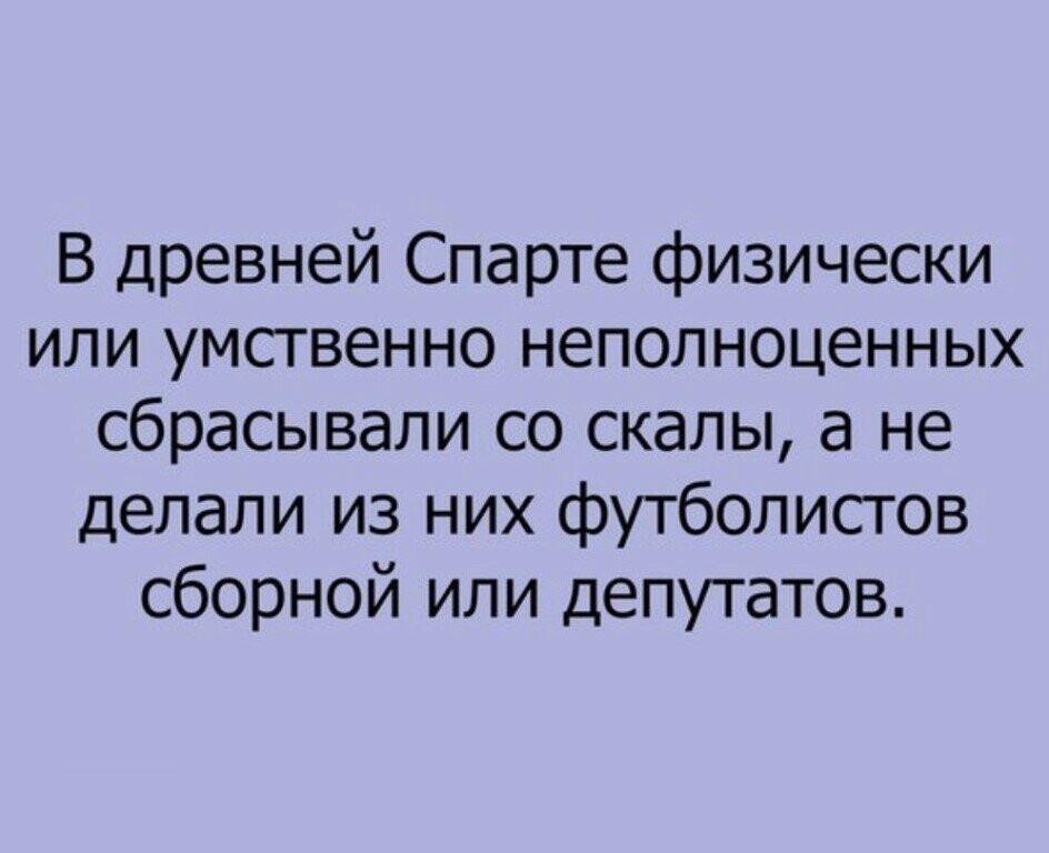 В древней Спарте физически или умственно неполноценных сбрасывали со скалы а не делали из них футболистов сборной или депутатов