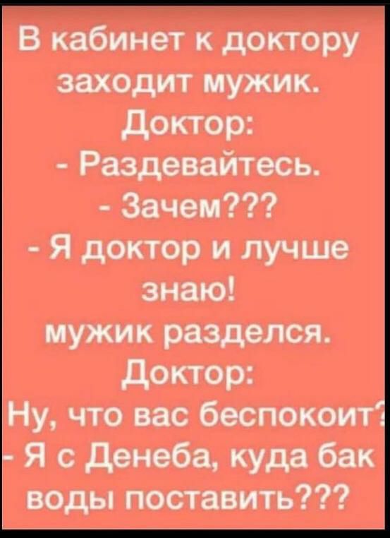 В кабинет к доктору заходит мужик доктор Раздевайтесь Зачем Я доктор и лучше знаю мужик разделся доктор Ну что вас беспокоит Я с денеба куда бак воды поставить