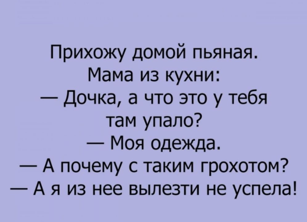 Прихожу домой пьяная Мама из кухни Дочка а что это у тебя там упало Моя одежда А почему с таким грохотом А я из нее вылезти не успела