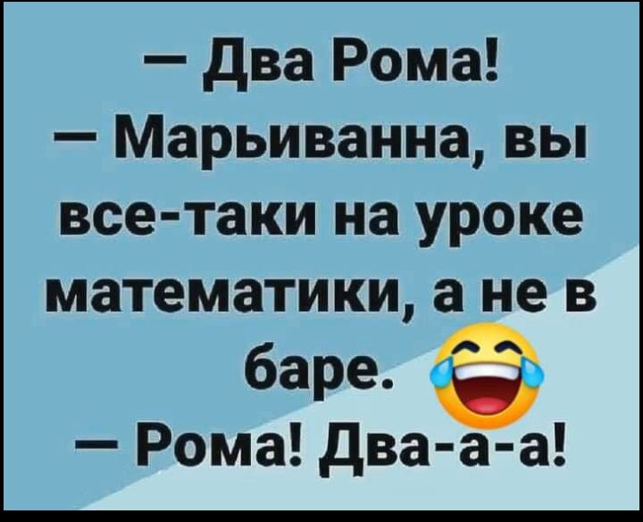 два Рома Марьиванна вы все таки на уроке математики а не в баре Рома два а а