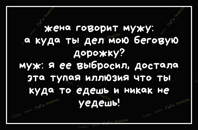 жена гозорит мужу куда ты дел мою беговую дорожку муж я ее выбросил достала эта тупая иллюзия что ты куда то едешь и никак не уедешь