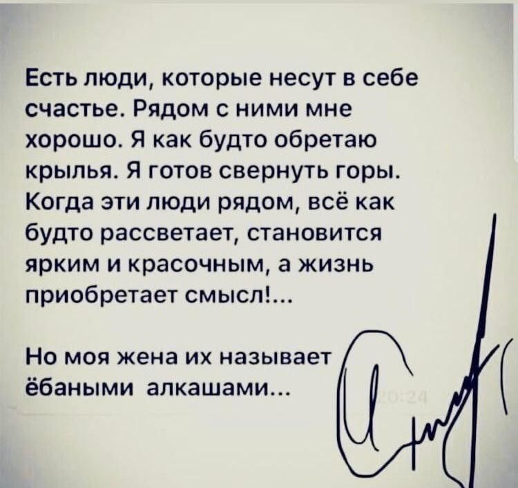 Есть люди которые несут в себе счастье Рядом с ними мне хорошо Я как будто обретаю крылья Я готов свернуть горы Когда эти люди рядом всё как будто рассветает становится ярким и красочным а жизнь приобретает смысл Но моя жена их называет ёбаными алкашами
