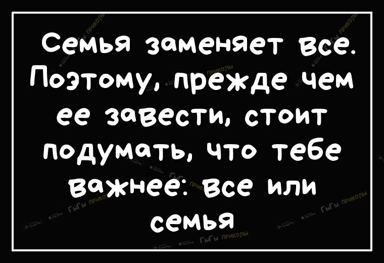 Семья заменяет все Поэтому прежде чем ее завестистоит подуматьчто тебе важнее Все ИЛИ семья