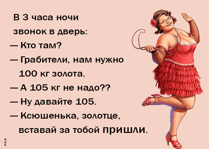 В 3 часа ночи звонок в дверь Кто там ГрабитеАи нам нужно 100 кг зоАота А 105 кг не надо Ну давайте 105 Ксюшенька зоАотце вставай за тобой при ШАИ
