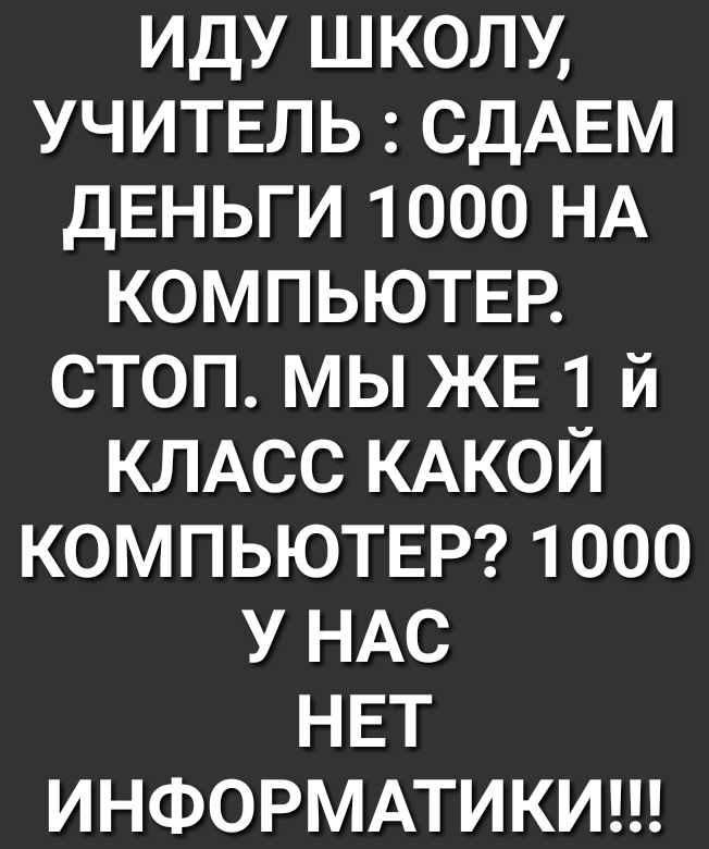 ИДУ ШКОЛУ УЧИТЕЛЬ СДАЕМ ДЕНЬГИ 1000 НА КОМПЬЮТЕР СТОП МЫ ЖЕ 1 й КЛАСС КАКОЙ КОМПЬЮТЕР 1000 У НАС НЕТ ИНФОРМАТИКИ