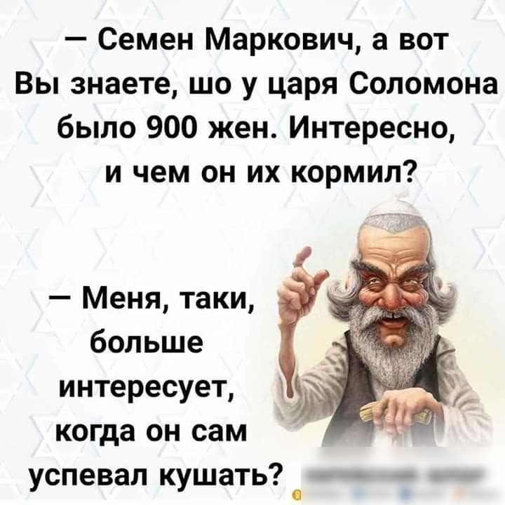 Семен Маркович а вот Вы знаете шо у царя Соломона было 900 жен Интересно и чем он их кормил Меня таки больше интересует когда он сам успевал кушать