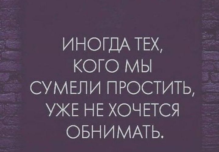 ИНОГДА ТЕХ КОГО МЫ СУМЕЛИ ПРОСТИТЬ УЖЕ НЕ ХОЧЕТСЯ ОБНИМАТЬ