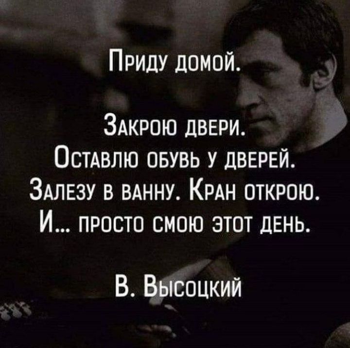 Приду домой ЗАкрою двври Осмвлю овувь у дверей ЗАЛЕЗУ в ВАННУ КРАН открою И просто смою этот день В Высоцкий