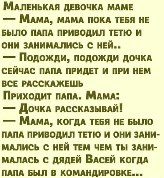 МАЛЕНЬКАЯ девочкд мдме МАМА МАМА покд тевя не БЫЛО пАпА приводил тетю и они зднимдлись с ней Подожди подожди дочкд сейчАс ПАПА придет и при нем все РАССКАЖЕШЬ Приходит ПАПА МАМА дочкд мсекдзывдй МАМА когдА тевя не БЫЛО пАпА приводил тетю и они 3Ани МАлись с ней тем чем ты здни мдлдсь с дядей ВАсей когдА пАПА вып 3 комдндиговке