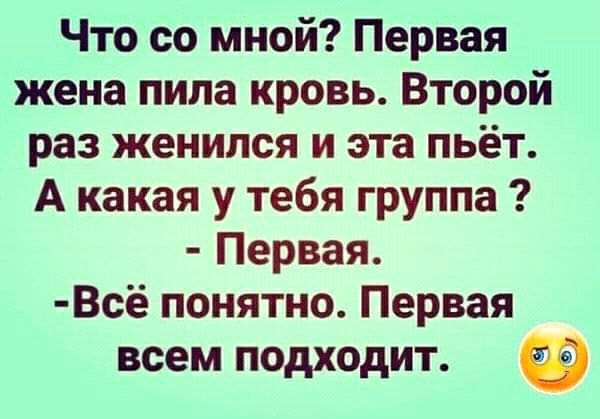 Что со мной Первая жена пила кровь Второй раз женился и эта пьёт А какая у тебя группа Первая Всё понятно Первая всем подходит