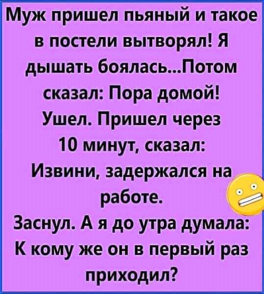 Муж пришел пьяный и такое в постели вытворял Я дышать бояласьПотом сказал Пора домой Ушел Пришел через 10 минут сказал Извини задержался на работе Заснул А я до утра думала К кому же он в первый раз приходил