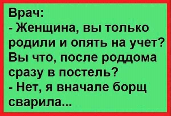 Врач Женщина вы только родили и опять на учет Вы что после роддома сразу в постель Нет я вначале борщ сварила