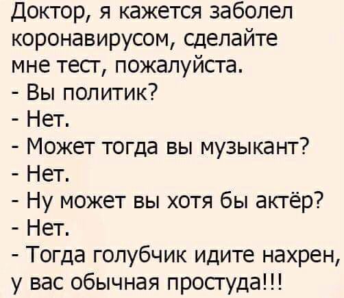 Доктор я кажется заболел коронавирусом сделайте мне тесг пожалуйста Вы политик Нет Может тогда вы музыкант Нет Ну может вы хотя бы актёр Нет Тогда голубчик идите нахрен у вас обычная просгуда