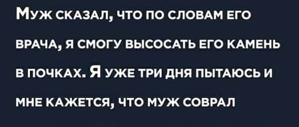 МУЖ СКАЗАЛ ЧТО ПО СЛОВАМ ЕГО ВРАЧА Я СМОГУ ВЫСОСАТЬ ЕГО КАМЕНЬ В ПОЧКАХ Я УЖЕ ТРИ дня ПЫТАЮСЬ И МНЕ КАЖЕТСЯ ЧТО МУЖ СОВРАЛ