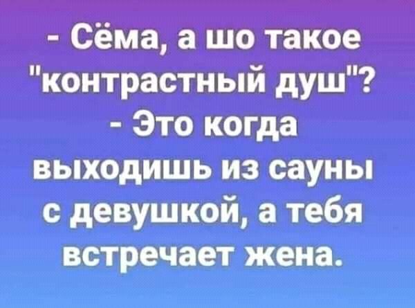 Сёма а шо такое контрастный душ Это когда выходишь из сауны с девушкой а тебя встречает жена
