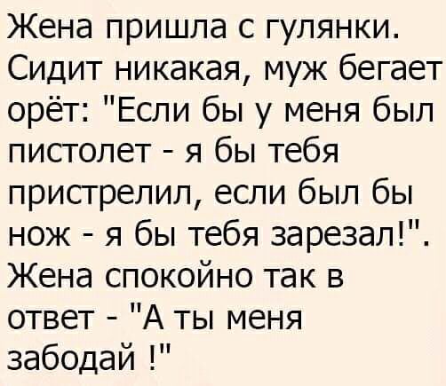 Жена пришла с гулянки Сидит никакая муж бегает орёт Если бы у меня был пистолет я бы тебя пристрелил если был бы нож я бы тебя зарезал Жена спокойно так в ответ А ты меня забодай
