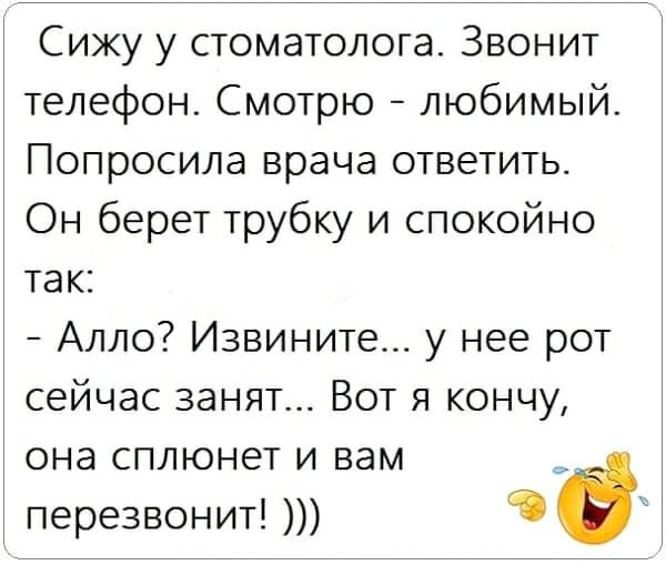 Сижу у стоматолога Звонит телефон Смотрю любимый Попросила врача ответить Он берет трубку и спокойно так Алло Извините у нее рот сейчас занят Вот я кончу она сплюнет и вам перезвонит