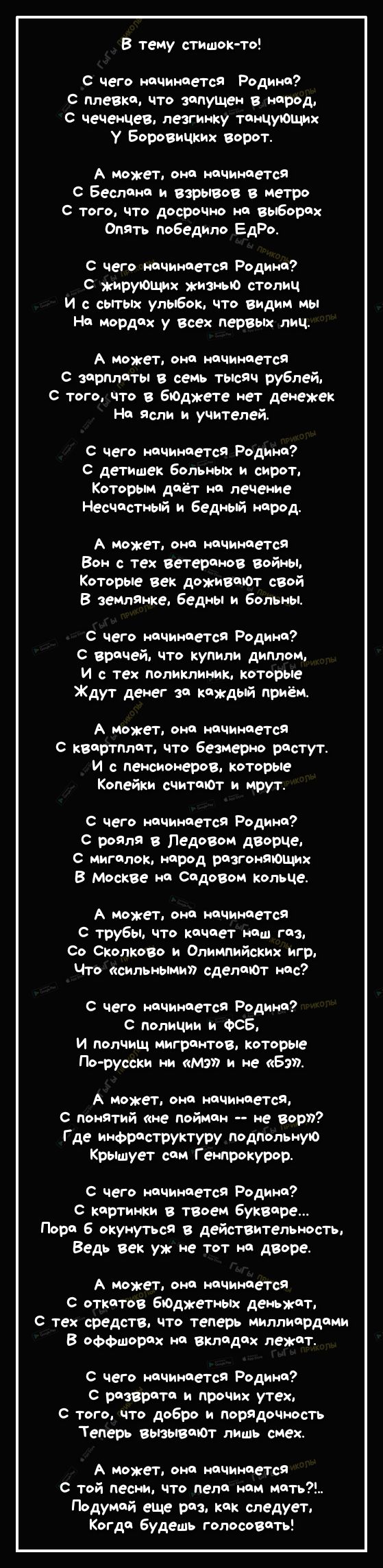 В тему стишок то чего начинается Родина С плевка что запущен в народ С чеченцев лезгинку танцующих у Боровичких ворот А может она начинается Беслана и взрывов в метро С того что досрочно на выборах Опять победило ЕдРо с чего начинается Родина С жирующих кивныо столиц И с сьггых улыбок что видим мы На мордах у всех первых лиц А может она начинается варилаты в семь тысяч рублей с того что в БЮджете 