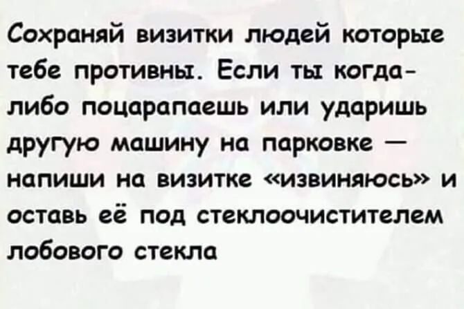 Сохраняй визитки людей которые тебе противны Если ты когда либо поцарапаешь или ударишь другую машину на парковке напиши на визитке извиняюсь и оставь её под стеклоочистителем лобового стекла
