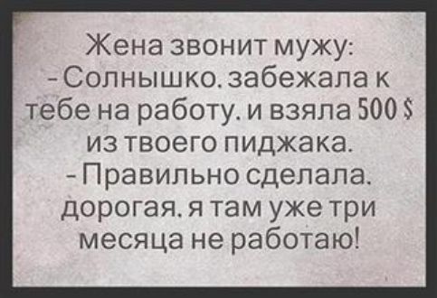 Жена звонит мужу Солнышко забежала к тебе на работу и взяла 5005 из твоего пиджака Правильно сделала дорогая я там уже три месяца не работаю