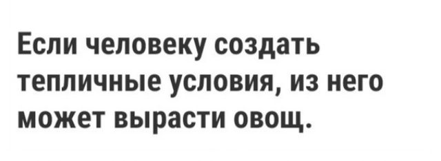 Если человеку создать тепличные условия из него может вырасти овощ