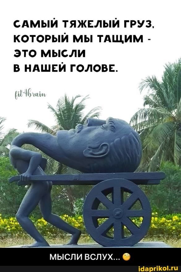 Амыи тяжвлыи груз который мы ТАЩИМ это мысли в НАШЕЙ голов МЫСЛИ ВСЛУХ іааргіКоМц