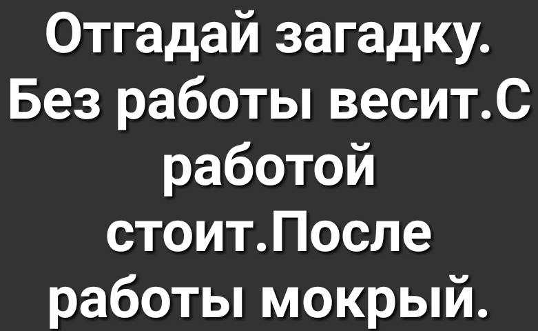 Отгадай загадку Без работы веситС работой стоитПоспе работы мокрый