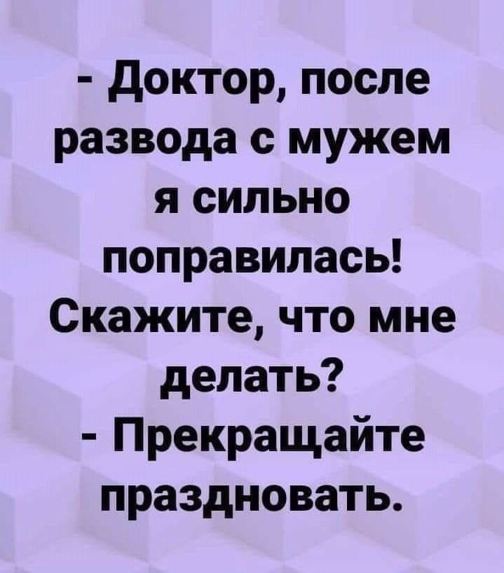 доктор после развода с мужем я сильно поправилась Скажите что мне делать Прекращайте праздновать